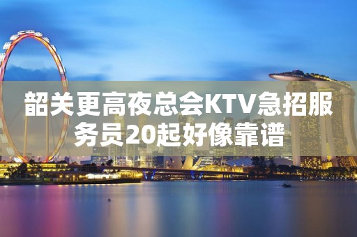韶关更高夜总会KTV急招服务员20起好像靠谱