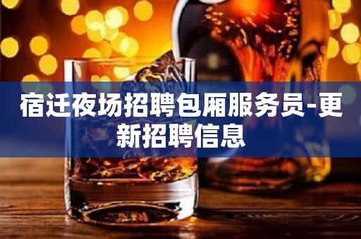 宿迁夜场招聘包厢服务员-更新招聘信息
