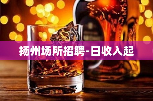 扬州场所招聘-日收入起
