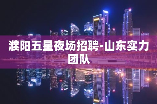 濮阳五星夜场招聘-山东实力团队