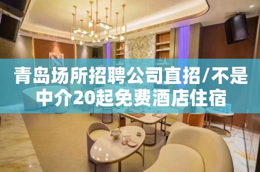 青岛场所招聘公司直招/不是中介20起免费酒店住宿