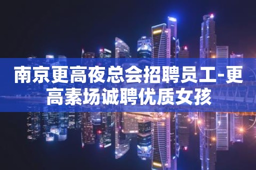南京更高夜总会招聘员工-更高素场诚聘优质女孩