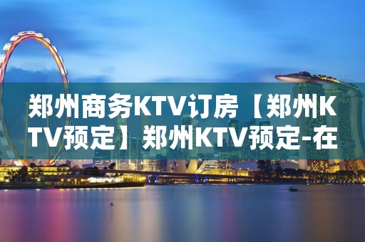 郑州商务KTV订房【郑州KTV预定】郑州KTV预定-在线预定