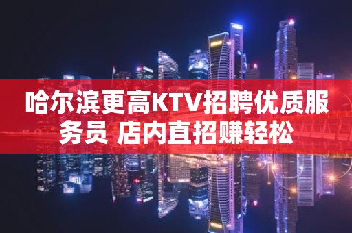 哈尔滨更高KTV招聘优质服务员 店内直招赚轻松