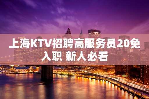 上海KTV招聘高服务员20免入职 新人必看