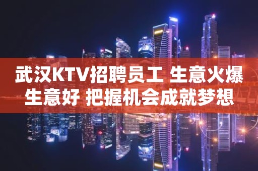武汉KTV招聘员工 生意火爆生意好 把握机会成就梦想