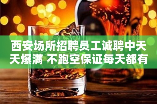 西安场所招聘员工诚聘中天天爆满 不跑空保证每天都有收