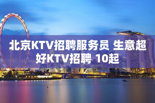 北京KTV招聘服务员 生意超好KTV招聘 10起