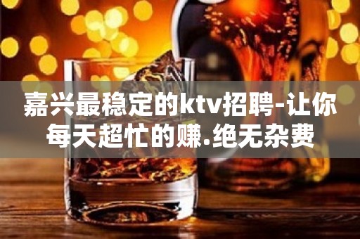 嘉兴最稳定的ktv招聘-让你每天超忙的赚.绝无杂费