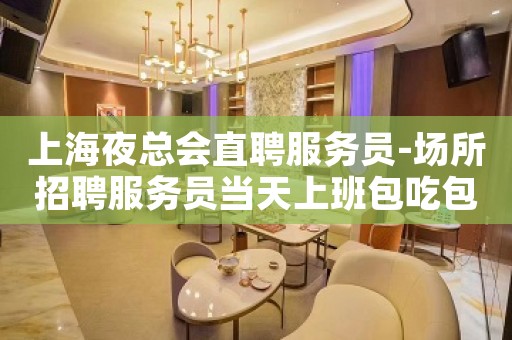 上海夜总会直聘服务员-场所招聘服务员当天上班包吃包住
