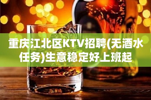 重庆江北区KTV招聘(无酒水任务)生意稳定好上班起