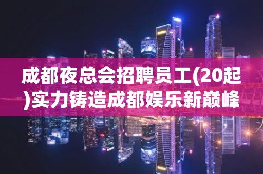 成都夜总会招聘员工(20起)实力铸造成都娱乐新巅峰