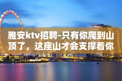 雅安ktv招聘-只有你爬到山顶了，这座山才会支撑着你。