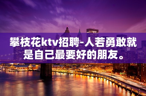 攀枝花ktv招聘-人若勇敢就是自己最要好的朋友。
