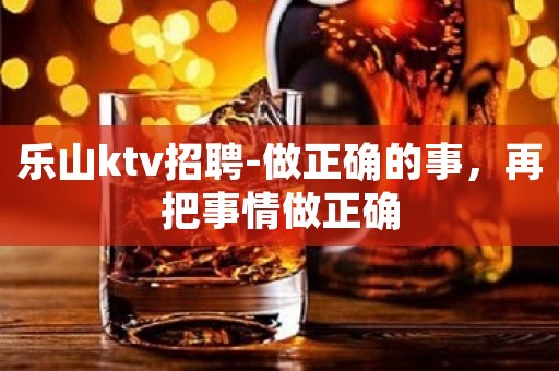 乐山ktv招聘-做正确的事，再把事情做正确