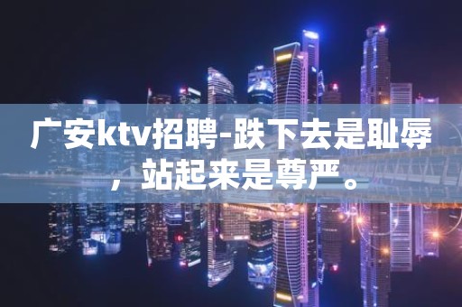 广安ktv招聘-跌下去是耻辱，站起来是尊严。
