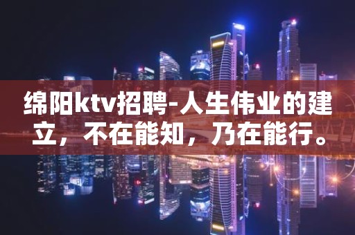 绵阳ktv招聘-人生伟业的建立，不在能知，乃在能行。