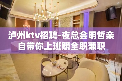 泸州ktv招聘-夜总会明哲亲自带你上班赚全职兼职