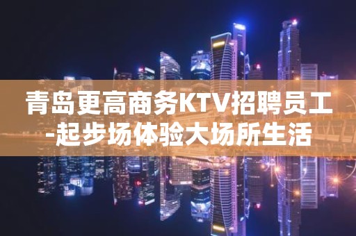 青岛更高商务KTV招聘员工-起步场体验大场所生活