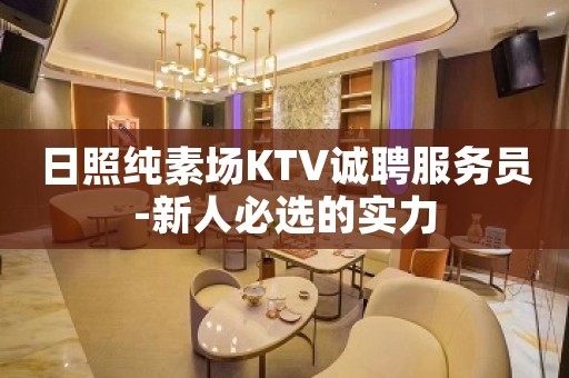 日照纯素场KTV诚聘服务员-新人必选的实力