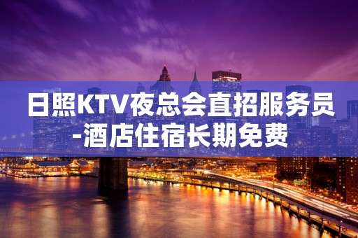 日照KTV夜总会直招服务员-酒店住宿长期免费