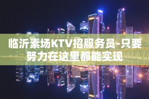 临沂素场KTV招服务员-只要努力在这里都能实现
