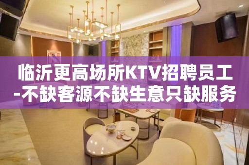 临沂更高场所KTV招聘员工-不缺客源不缺生意只缺服务员