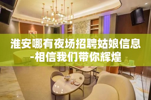 淮安哪有夜场招聘姑娘信息-相信我们带你辉煌