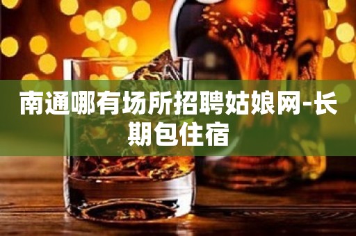 南通哪有场所招聘姑娘网-长期包住宿