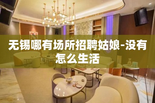 无锡哪有场所招聘姑娘-没有怎么生活