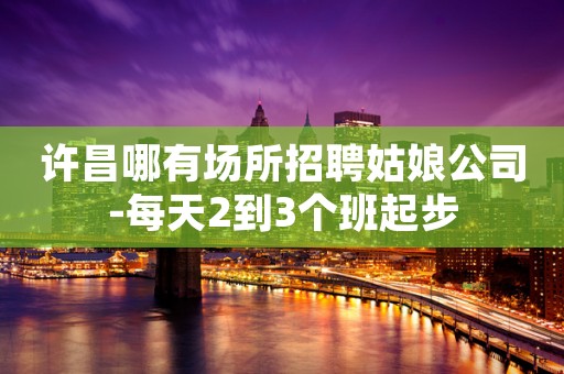 许昌哪有场所招聘姑娘公司-每天2到3个班起步