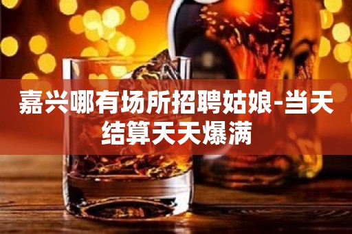 嘉兴哪有场所招聘姑娘-当天结算天天爆满