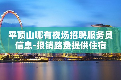 平顶山哪有夜场招聘服务员信息-报销路费提供住宿