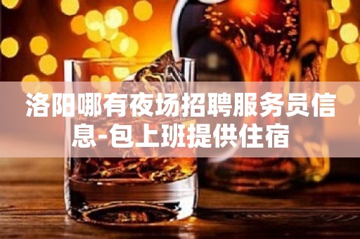 洛阳哪有夜场招聘服务员信息-包上班提供住宿