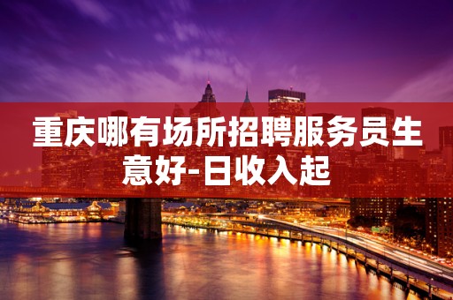 重庆哪有场所招聘服务员生意好-日收入起