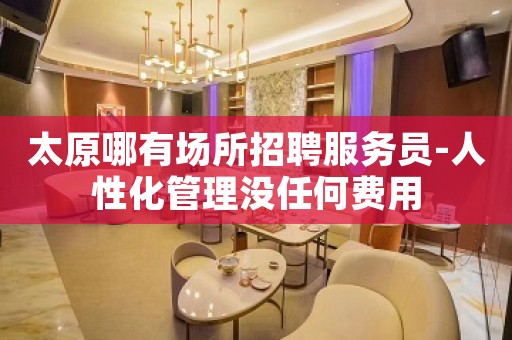 太原哪有场所招聘服务员-人性化管理没任何费用