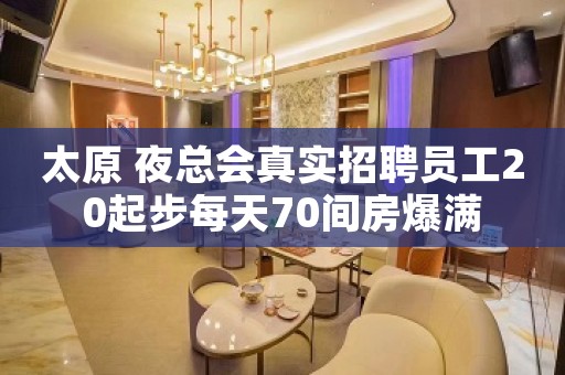 太原 夜总会真实招聘员工20起步每天70间房爆满