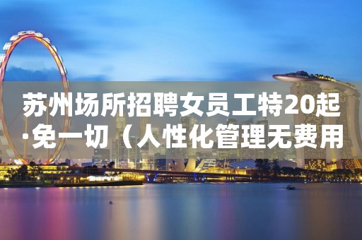 苏州场所招聘女员工特20起·免一切（人性化管理无费用）真实