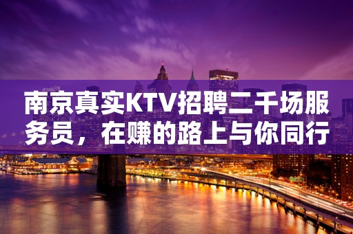 南京真实KTV招聘二千场服务员，在赚的路上与你同行