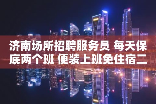 济南场所招聘服务员 每天保底两个班 便装上班免住宿二千起