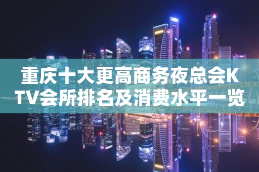 重庆十大更高商务夜总会KTV会所排名及消费水平一览