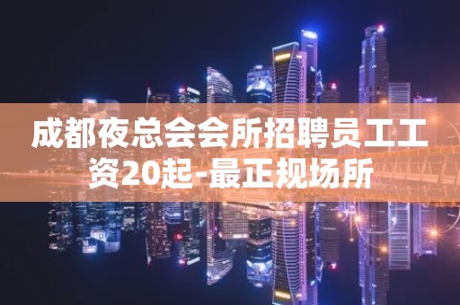 成都夜总会会所招聘员工工资20起-最正规场所