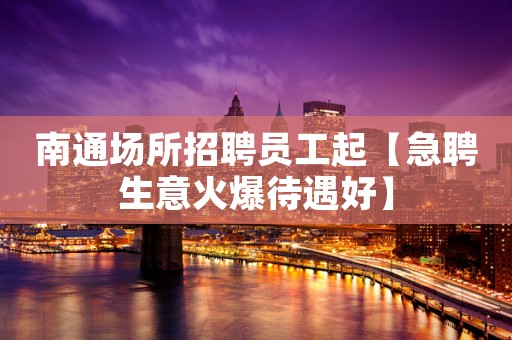 南通场所招聘员工起【急聘生意火爆待遇好】
