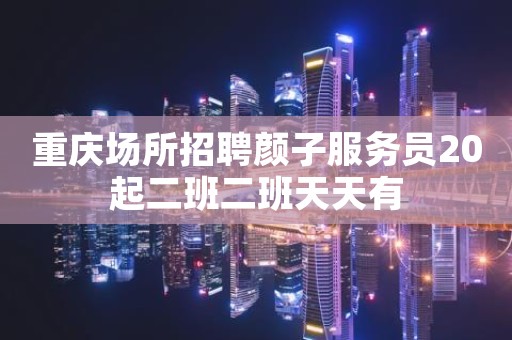 重庆场所招聘颜子服务员20起二班二班天天有