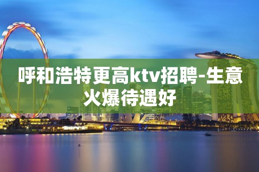 呼和浩特更高ktv招聘-生意火爆待遇好