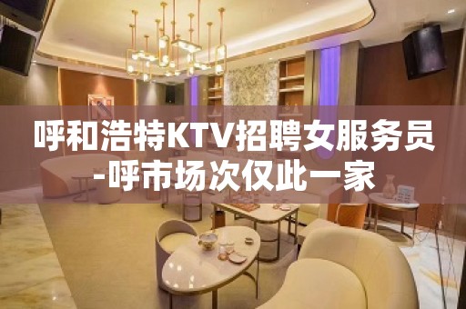 呼和浩特KTV招聘女服务员-呼市场次仅此一家