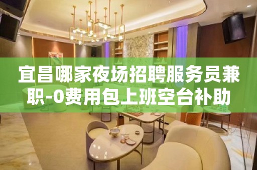 宜昌哪家夜场招聘服务员兼职-0费用包上班空台补助