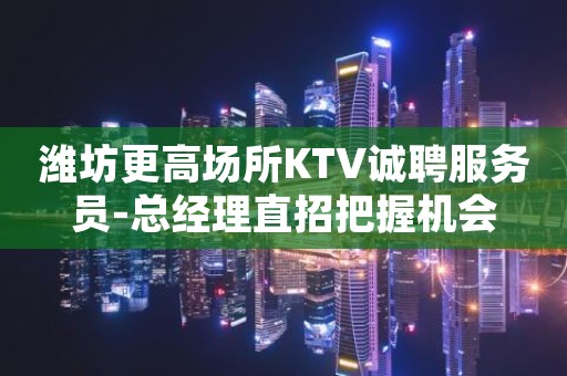 潍坊更高场所KTV诚聘服务员-总经理直招把握机会