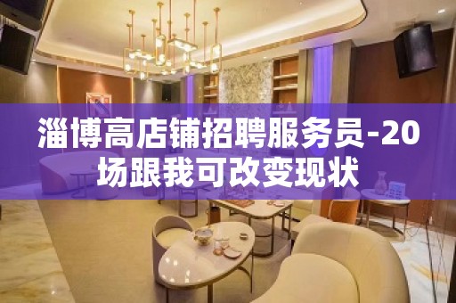 淄博高店铺招聘服务员-20场跟我可改变现状