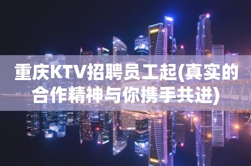 重庆KTV招聘员工起(真实的合作精神与你携手共进)